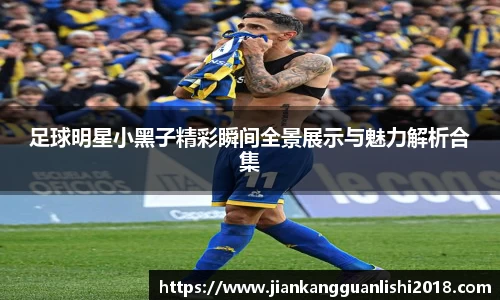 足球明星小黑子精彩瞬间全景展示与魅力解析合集